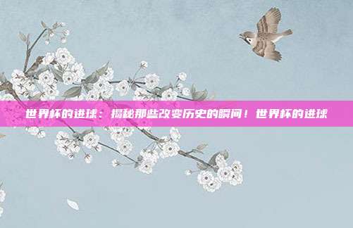 世界杯的进球：揭秘那些改变历史的瞬间！世界杯的进球