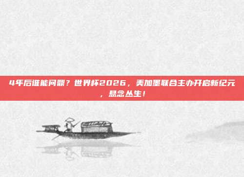 4年后谁能问鼎？世界杯2026，美加墨联合主办开启新纪元，悬念丛生！