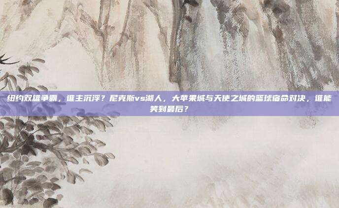 纽约双雄争霸，谁主沉浮？尼克斯vs湖人，大苹果城与天使之城的篮球宿命对决，谁能笑到最后？