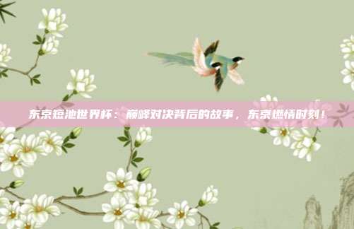 东京短池世界杯：巅峰对决背后的故事，东京燃情时刻！