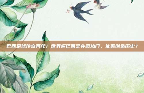 巴西足球传奇再续！世界杯巴西是夺冠热门，能否创造历史？