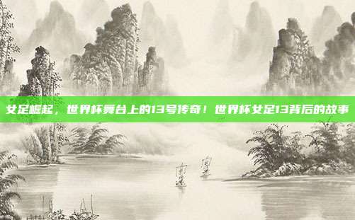 女足崛起，世界杯舞台上的13号传奇！世界杯女足13背后的故事