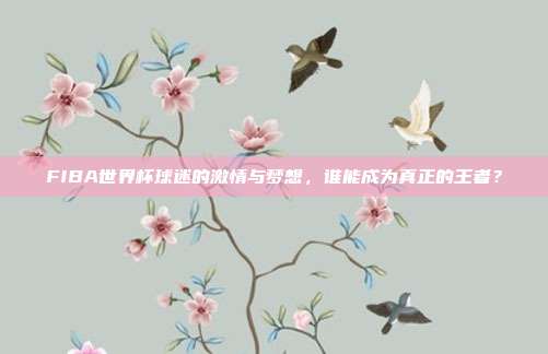 FIBA世界杯球迷的激情与梦想，谁能成为真正的王者？