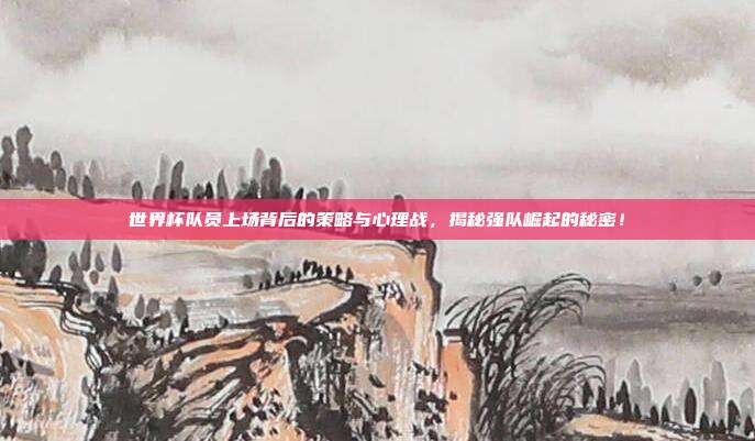 世界杯队员上场背后的策略与心理战，揭秘强队崛起的秘密！