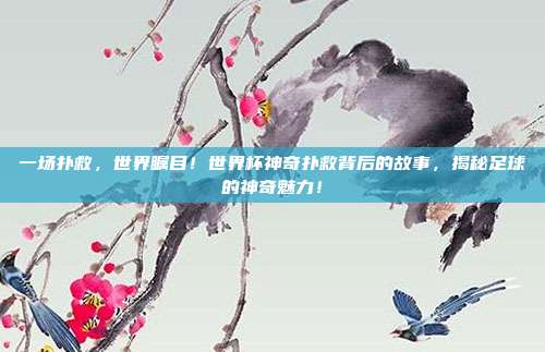 一场扑救，世界瞩目！世界杯神奇扑救背后的故事，揭秘足球的神奇魅力！