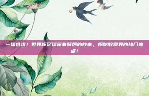 一球难求！世界杯足球稀有背后的故事，揭秘收藏界的热门焦点！