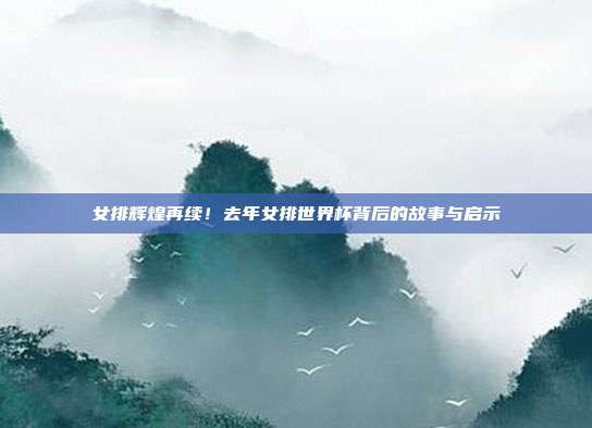 女排辉煌再续！去年女排世界杯背后的故事与启示