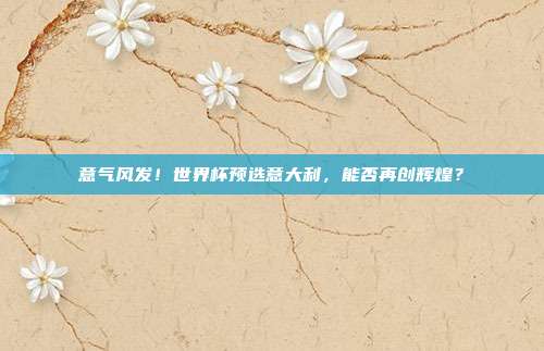 意气风发！世界杯预选意大利，能否再创辉煌？