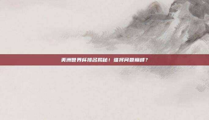 美洲世界杯排名揭秘！谁将问鼎巅峰？
