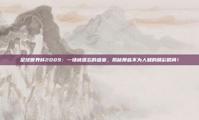 足球世界杯2009：一场被遗忘的盛宴，揭秘那些不为人知的精彩瞬间！