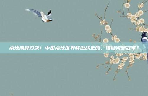 桌球巅峰对决！中国桌球世界杯激战正酣，谁能问鼎冠军？