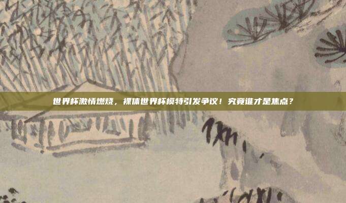 世界杯激情燃烧，裸体世界杯模特引发争议！究竟谁才是焦点？