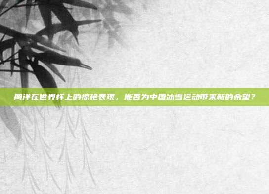 周洋在世界杯上的惊艳表现，能否为中国冰雪运动带来新的希望？