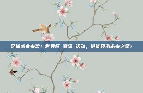 足球盛宴来袭！世界杯 竞猜 活动，谁能预测未来之星？