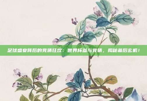 足球盛宴背后的竞猜狂欢：世界杯参与竞猜，揭秘幕后玄机！