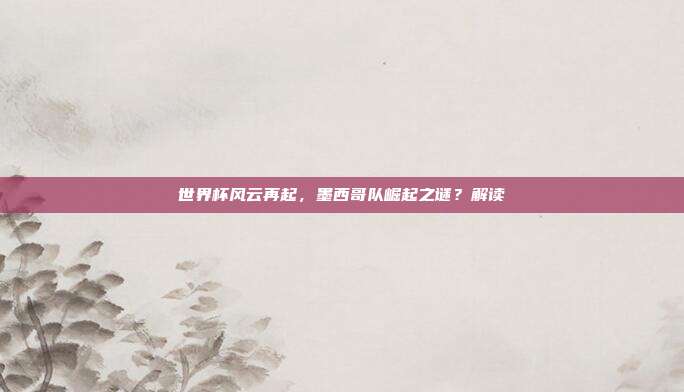 世界杯风云再起，墨西哥队崛起之谜？解读