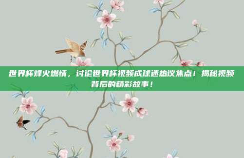 世界杯烽火燃情，讨论世界杯视频成球迷热议焦点！揭秘视频背后的精彩故事！