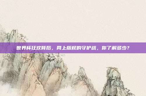 世界杯狂欢背后，网上版权的守护战，你了解多少？