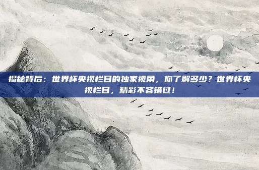 揭秘背后：世界杯央视栏目的独家视角，你了解多少？世界杯央视栏目，精彩不容错过！