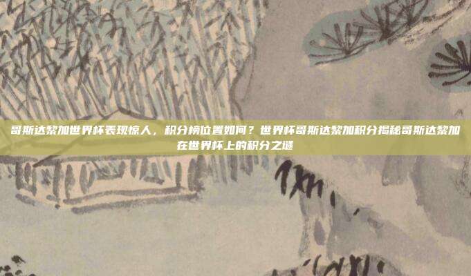 哥斯达黎加世界杯表现惊人，积分榜位置如何？世界杯哥斯达黎加积分揭秘哥斯达黎加在世界杯上的积分之谜