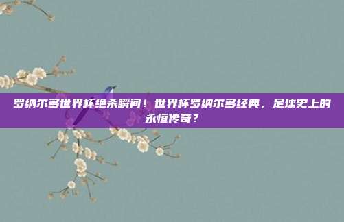 罗纳尔多世界杯绝杀瞬间！世界杯罗纳尔多经典，足球史上的永恒传奇？