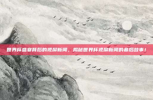 世界杯盛宴背后的视屏新闻，揭秘世界杯视屏新闻的幕后故事！
