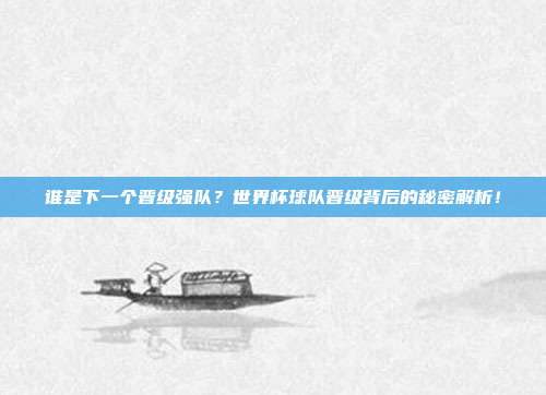 谁是下一个晋级强队？世界杯球队晋级背后的秘密解析！