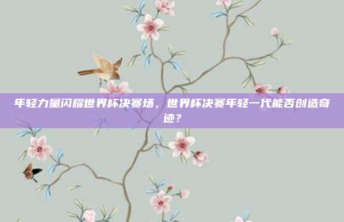 年轻力量闪耀世界杯决赛场，世界杯决赛年轻一代能否创造奇迹？