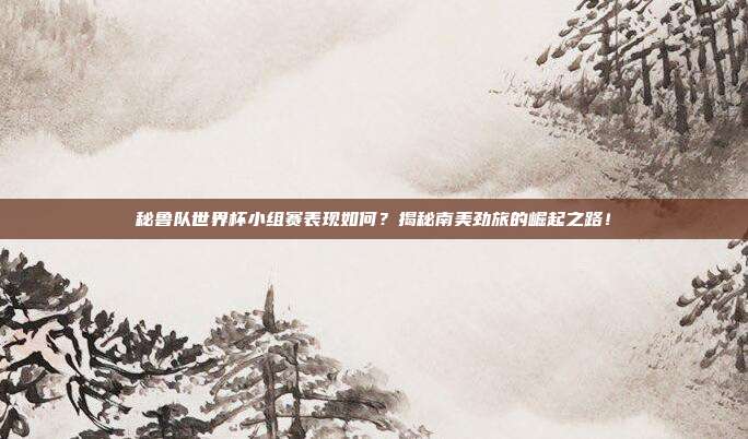 秘鲁队世界杯小组赛表现如何？揭秘南美劲旅的崛起之路！