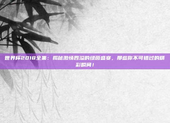 世界杯2018全集：揭秘激情四溢的绿茵盛宴，那些你不可错过的精彩瞬间！