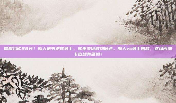 詹眉合砍58分！湖人末节逆转勇士，库里关键时刻低迷。湖人vs勇士回放，这场西部卡位战有多燃？