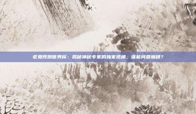 老鬼预测世界杯：揭秘神秘专家的独家视角，谁能问鼎巅峰？