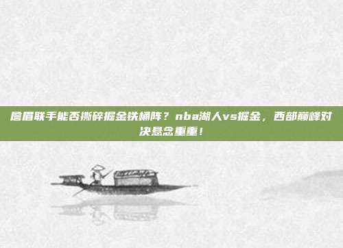 詹眉联手能否撕碎掘金铁桶阵？nba湖人vs掘金，西部巅峰对决悬念重重！