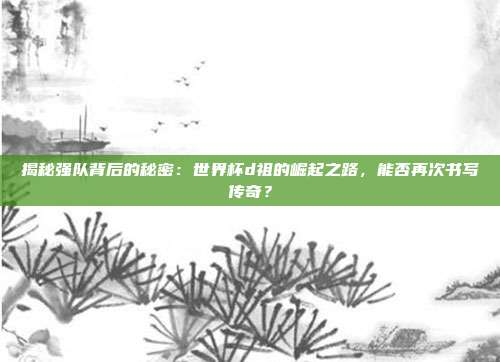 揭秘强队背后的秘密：世界杯d祖的崛起之路，能否再次书写传奇？