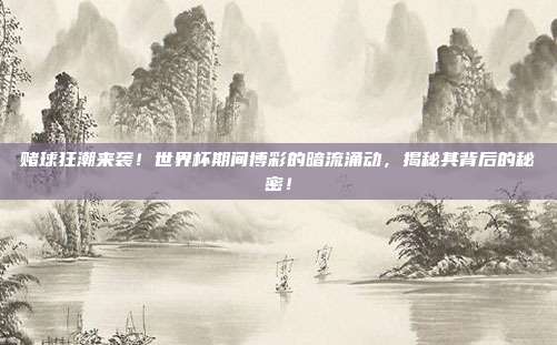 赌球狂潮来袭！世界杯期间博彩的暗流涌动，揭秘其背后的秘密！