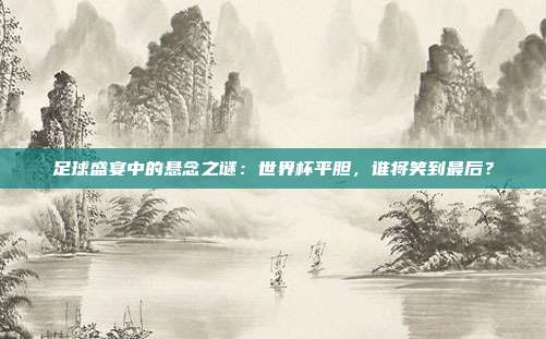足球盛宴中的悬念之谜：世界杯平胆，谁将笑到最后？