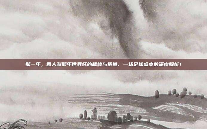 那一年，意大利那年世界杯的辉煌与遗憾：一场足球盛宴的深度解析！