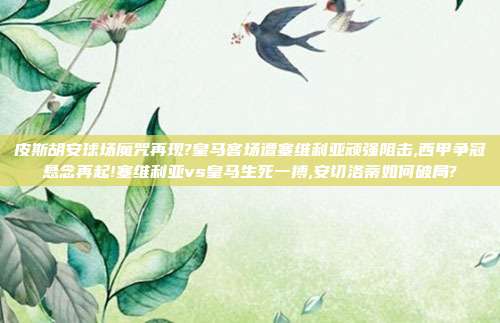 皮斯胡安球场魔咒再现?皇马客场遭塞维利亚顽强阻击,西甲争冠悬念再起!塞维利亚vs皇马生死一搏,安切洛蒂如何破局?