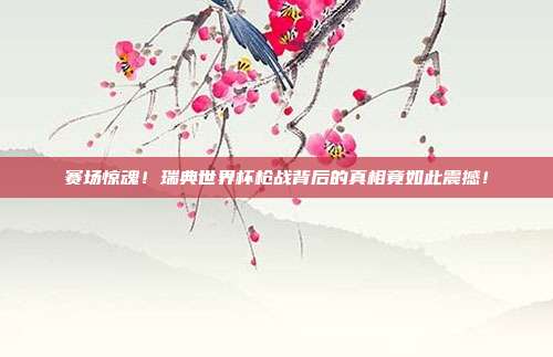 赛场惊魂！瑞典世界杯枪战背后的真相竟如此震撼！