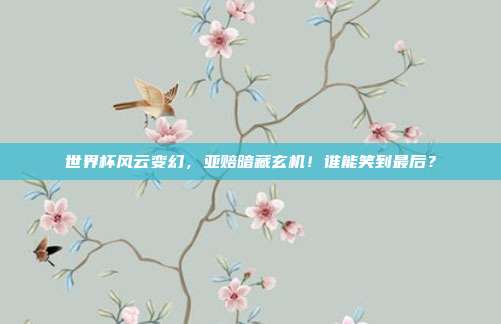 世界杯风云变幻，亚赔暗藏玄机！谁能笑到最后？