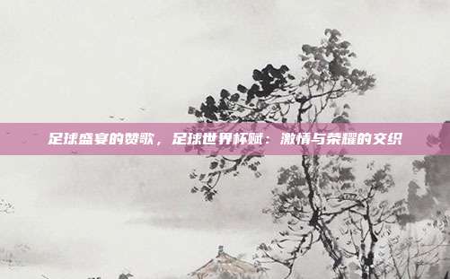 足球盛宴的赞歌，足球世界杯赋：激情与荣耀的交织
