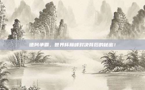 德阿争霸，世界杯巅峰对决背后的秘密！