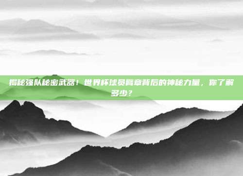 揭秘强队秘密武器！世界杯球员臂章背后的神秘力量，你了解多少？