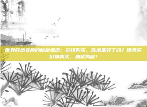 世界杯盛宴前的秘密武器：彩排购买，你准备好了吗？世界杯彩排购买，独家揭秘！