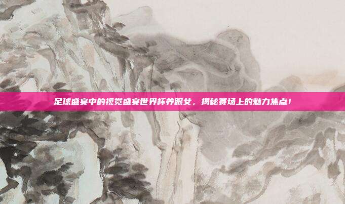 足球盛宴中的视觉盛宴世界杯养眼女，揭秘赛场上的魅力焦点！
