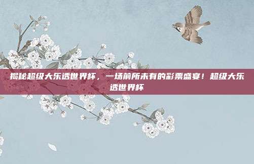 揭秘超级大乐透世界杯，一场前所未有的彩票盛宴！超级大乐透世界杯