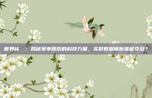 世界杯實時：揭秘赛事背后的科技力量，实时数据解析谁能夺冠？