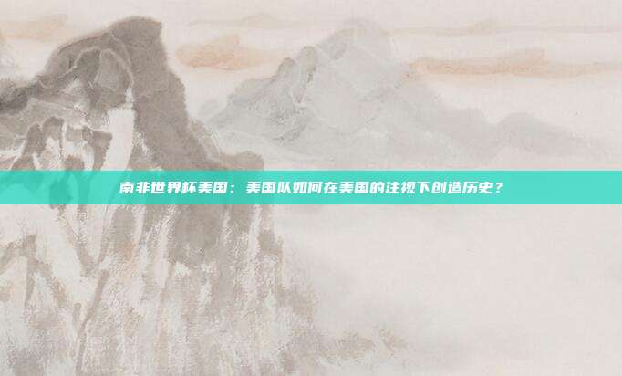南非世界杯美国：美国队如何在美国的注视下创造历史？