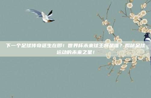 下一个足球传奇诞生在即！世界杯未来球王将是谁？揭秘足球运动的未来之星！