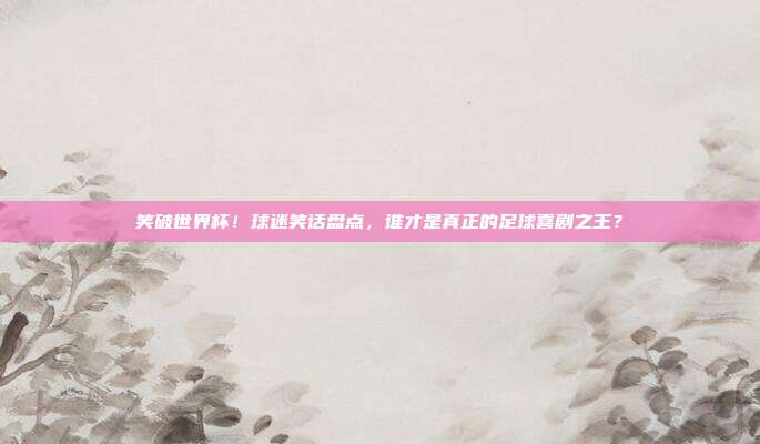 笑破世界杯！球迷笑话盘点，谁才是真正的足球喜剧之王？